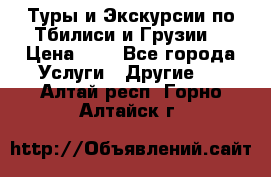 Туры и Экскурсии по Тбилиси и Грузии. › Цена ­ 1 - Все города Услуги » Другие   . Алтай респ.,Горно-Алтайск г.